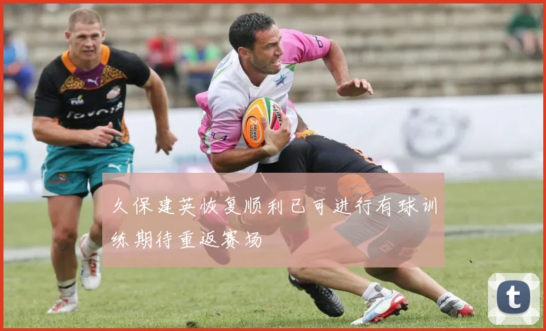 久保建英恢复顺利已可进行有球训练期待重返赛场