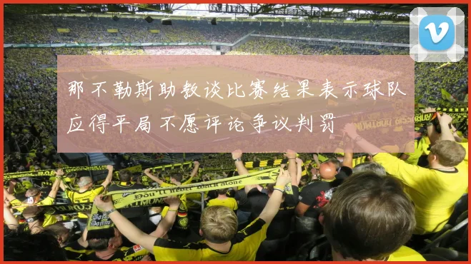 那不勒斯助教谈比赛结果表示球队应得平局不愿评论争议判罚