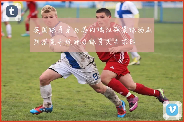 英国球员亲历委内瑞拉强震球场剧烈摇晃导致部分球员失去家园