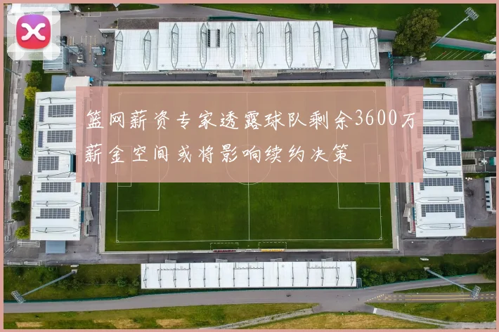 篮网薪资专家透露球队剩余3600万薪金空间或将影响续约决策