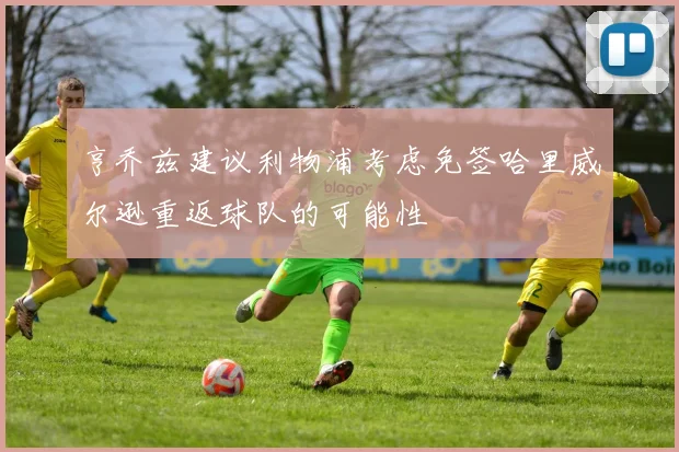 亨乔兹建议利物浦考虑免签哈里威尔逊重返球队的可能性