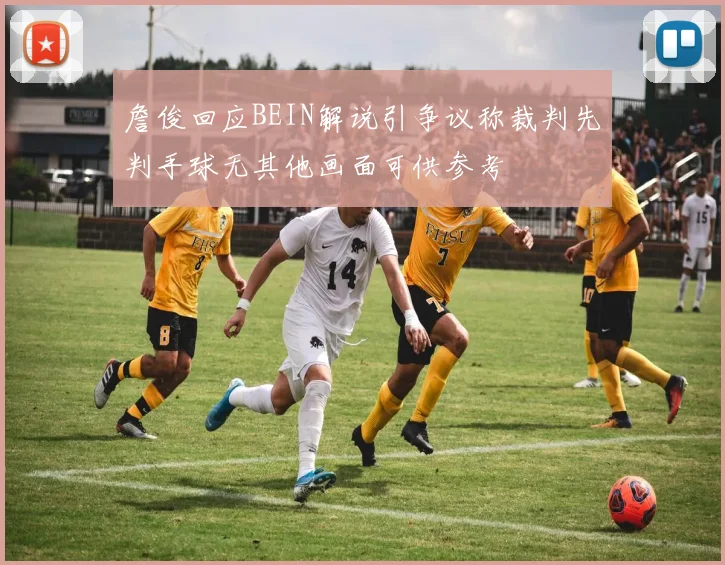 詹俊回应BEIN解说引争议称裁判先判手球无其他画面可供参考