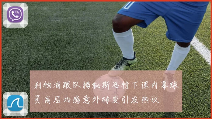 利物浦跟队揭秘斯洛特下课内幕球员高层均感意外转变引发热议