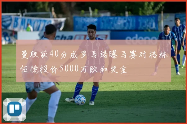曼联获40分成罗马诺曝马赛对格林伍德报价5000万欧加奖金