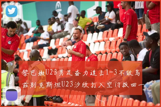 黎巴嫩U23男足奋力追击1-3不敌乌兹别克斯坦U23沙欣打入空门扳回一城