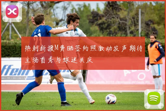 热刺新援M费晒签约照激动发声期待主场首秀与球迷共庆