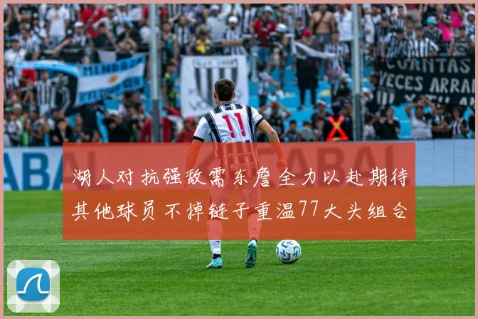 湖人对抗强敌需东詹全力以赴期待其他球员不掉链子重温77大头组合辉煌